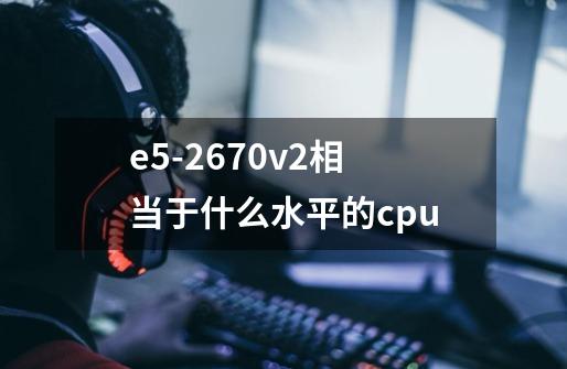 e5-2670v2相当于什么水平的cpu-第1张-游戏资讯-龙启科技