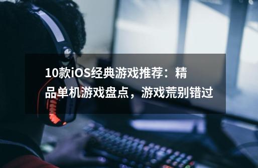 10款iOS经典游戏推荐：精品单机游戏盘点，游戏荒别错过-第1张-游戏资讯-龙启科技