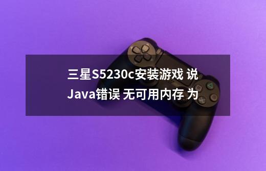 三星S5230c安装游戏 说Java错误 无可用内存 为-第1张-游戏资讯-龙启科技