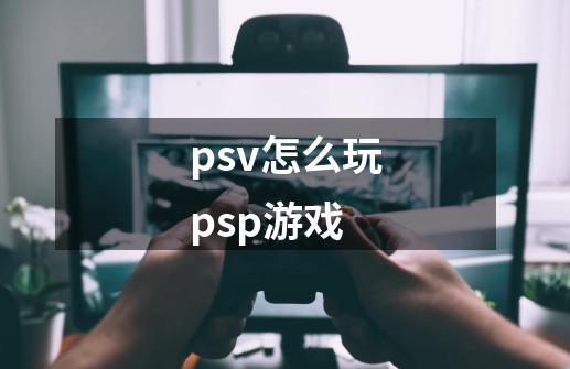 psv怎么玩psp游戏-第1张-游戏资讯-龙启科技