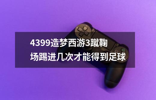 4399造梦西游3蹴鞠场踢进几次才能得到足球-第1张-游戏资讯-龙启科技