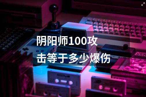 阴阳师100攻击等于多少爆伤-第1张-游戏资讯-龙启科技