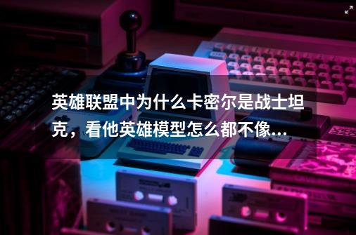 英雄联盟中为什么卡密尔是战士坦克，看他英雄模型怎么都不像鳄鱼诺手皇子那么的霸气，到底怎么理解。-第1张-游戏资讯-龙启科技