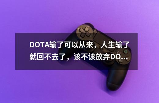 DOTA输了可以从来，人生输了就回不去了，该不该放弃DOTA-第1张-游戏资讯-龙启科技