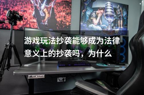 游戏玩法抄袭能够成为法律意义上的抄袭吗，为什么-第1张-游戏资讯-龙启科技