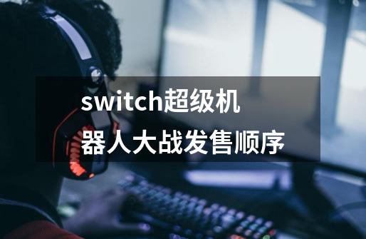 switch超级机器人大战发售顺序-第1张-游戏资讯-龙启科技