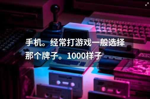 手机。经常打游戏一般选择那个牌子。1000样子-第1张-游戏资讯-龙启科技