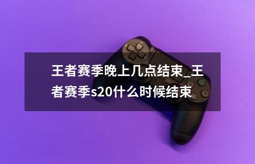 王者赛季晚上几点结束_王者赛季s20什么时候结束-第1张-游戏资讯-龙启科技