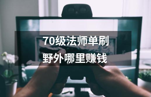 70级法师单刷野外哪里赚钱-第1张-游戏资讯-龙启科技