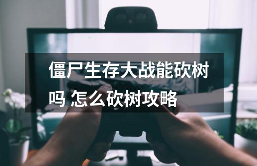 僵尸生存大战能砍树吗 怎么砍树攻略-第1张-游戏资讯-龙启科技