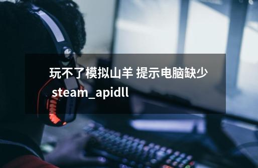 玩不了模拟山羊 提示电脑缺少 steam_api.dll-第1张-游戏资讯-龙启科技