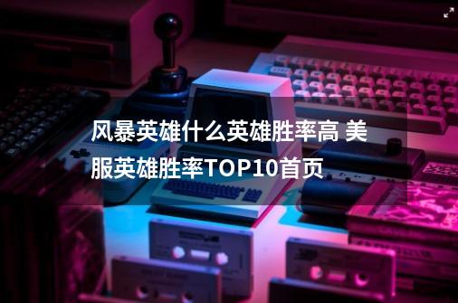 风暴英雄什么英雄胜率高 美服英雄胜率TOP10首页-第1张-游戏资讯-龙启科技