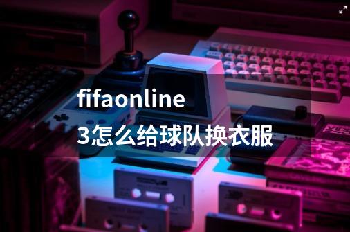 fifaonline3怎么给球队换衣服-第1张-游戏资讯-龙启科技