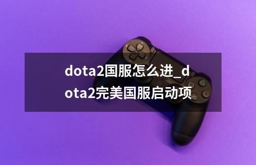 dota2国服怎么进_dota2完美国服启动项-第1张-游戏资讯-龙启科技