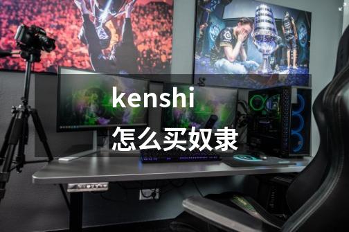 kenshi怎么买奴隶-第1张-游戏资讯-龙启科技