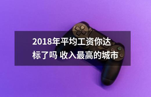 2018年平均工资你达标了吗 收入最高的城市-第1张-游戏资讯-龙启科技