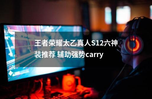 王者荣耀太乙真人S12六神装推荐 辅助强势carry-第1张-游戏资讯-龙启科技