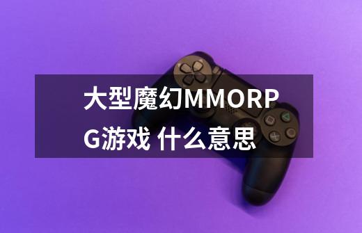 大型魔幻MMORPG游戏 什么意思-第1张-游戏资讯-龙启科技