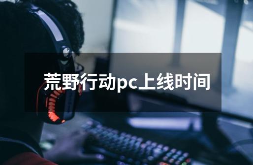 荒野行动pc上线时间-第1张-游戏资讯-龙启科技