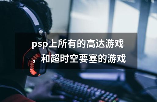 psp上所有的高达游戏，和超时空要塞的游戏-第1张-游戏资讯-龙启科技