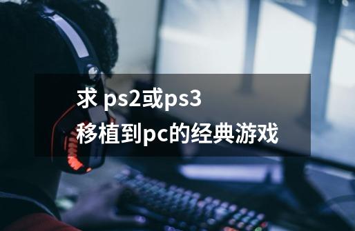 求 ps2或ps3 移植到pc的经典游戏-第1张-游戏资讯-龙启科技