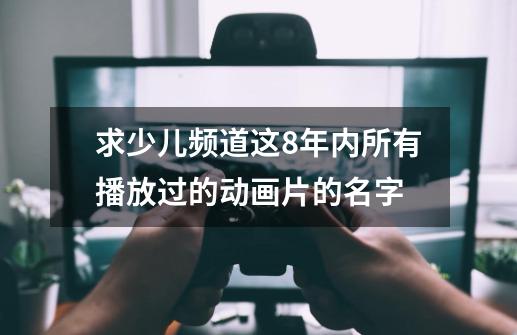 求少儿频道这8年内所有播放过的动画片的名字-第1张-游戏资讯-龙启科技