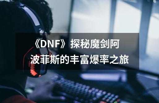 《DNF》探秘魔剑阿波菲斯的丰富爆率之旅-第1张-游戏资讯-龙启科技