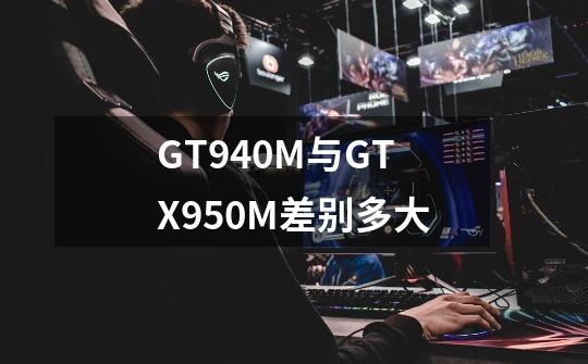 GT940M与GTX950M差别多大-第1张-游戏资讯-龙启科技