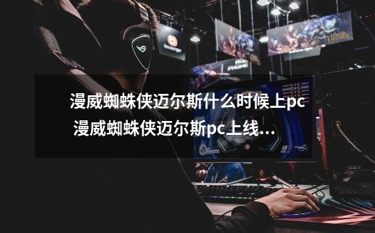 漫威蜘蛛侠迈尔斯什么时候上pc 漫威蜘蛛侠迈尔斯pc上线时间介绍-第1张-游戏资讯-龙启科技