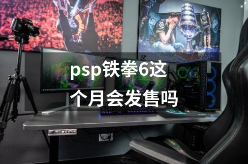 psp铁拳6这个月会发售吗-第1张-游戏资讯-龙启科技