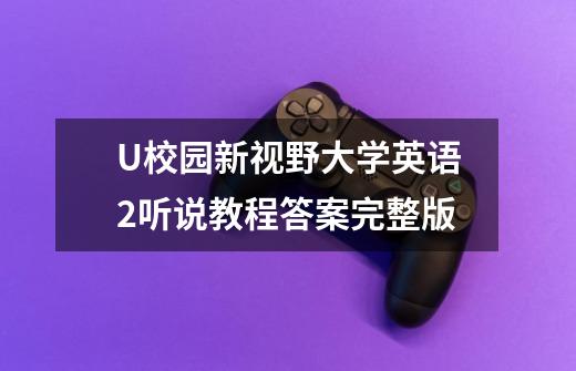 U校园新视野大学英语2听说教程答案完整版-第1张-游戏资讯-龙启科技