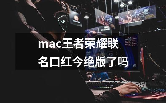 mac王者荣耀联名口红今绝版了吗-第1张-游戏资讯-龙启科技