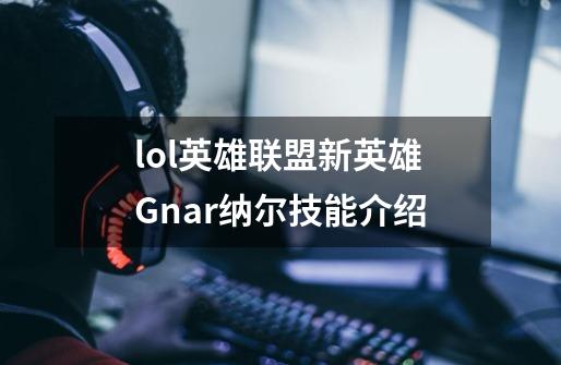 lol英雄联盟新英雄Gnar纳尔技能介绍-第1张-游戏资讯-龙启科技