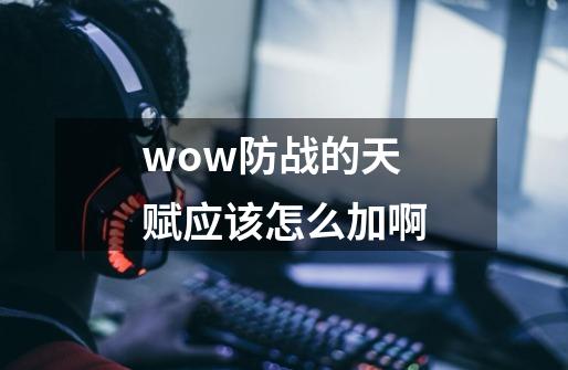 wow防战的天赋应该怎么加啊-第1张-游戏资讯-龙启科技