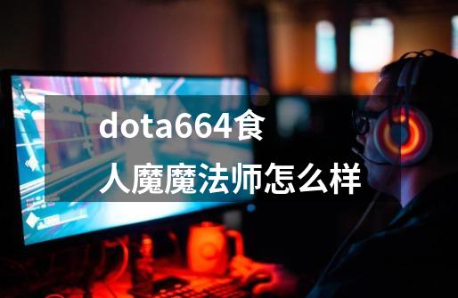 dota6.64食人魔魔法师怎么样-第1张-游戏资讯-龙启科技