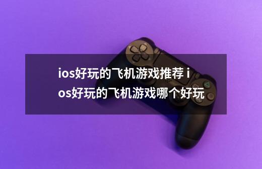 ios好玩的飞机游戏推荐 ios好玩的飞机游戏哪个好玩-第1张-游戏资讯-龙启科技