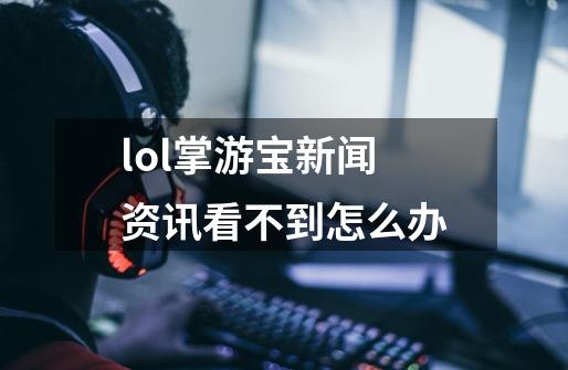 lol掌游宝新闻资讯看不到怎么办-第1张-游戏资讯-龙启科技