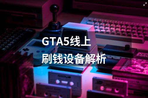 GTA5线上刷钱设备解析-第1张-游戏资讯-龙启科技