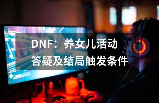 DNF：养女儿活动答疑及结局触发条件-第1张-游戏资讯-龙启科技