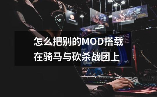 怎么把别的MOD搭载在骑马与砍杀战团上-第1张-游戏资讯-龙启科技