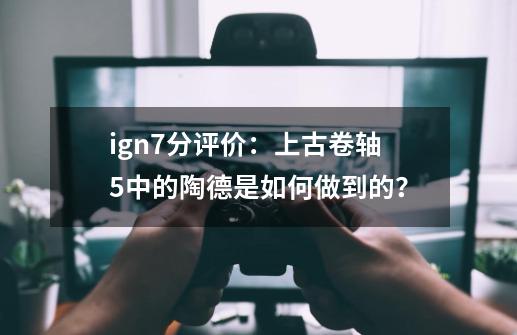 ign7分评价：上古卷轴5中的陶德是如何做到的？-第1张-游戏资讯-龙启科技