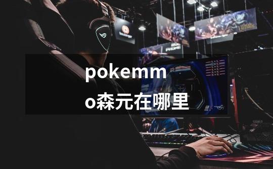 pokemmo森元在哪里-第1张-游戏资讯-龙启科技