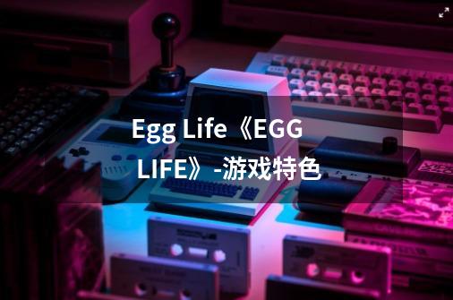 Egg Life《EGG LIFE》-游戏特色-第1张-游戏资讯-龙启科技