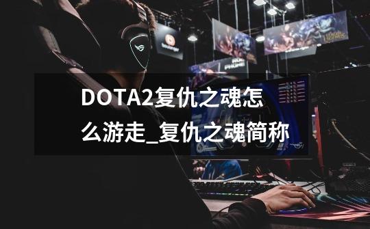 DOTA2复仇之魂怎么游走_复仇之魂简称-第1张-游戏资讯-龙启科技