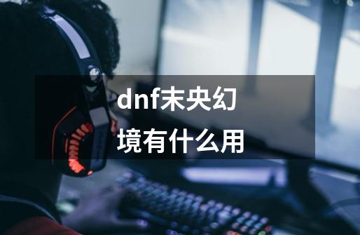 dnf末央幻境有什么用-第1张-游戏资讯-龙启科技