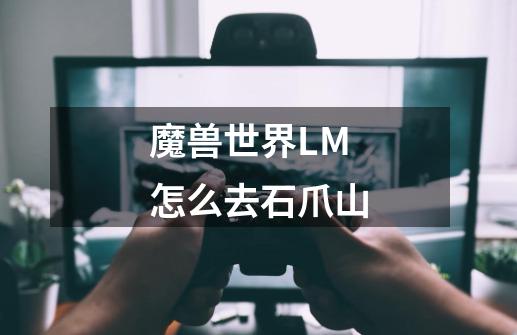 魔兽世界LM怎么去石爪山-第1张-游戏资讯-龙启科技