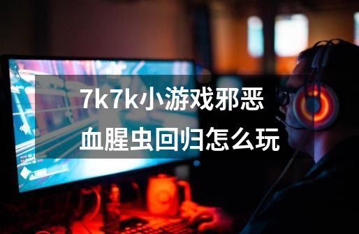 7k7k小游戏邪恶血腥虫回归怎么玩-第1张-游戏资讯-龙启科技