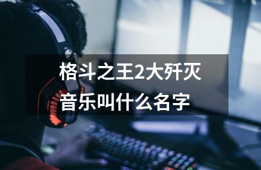 格斗之王2大歼灭音乐叫什么名字-第1张-游戏资讯-龙启科技