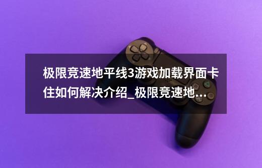 极限竞速地平线3游戏加载界面卡住如何解决介绍_极限竞速地平线3游戏加载界面卡住如何解决是什么-第1张-游戏资讯-龙启科技