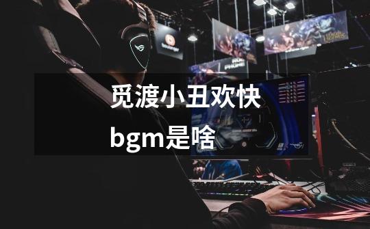 觅渡小丑欢快bgm是啥-第1张-游戏资讯-龙启科技